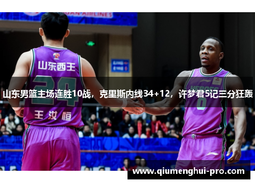 山东男篮主场连胜10战,克里斯内线34+12,许梦君5记三分狂轰