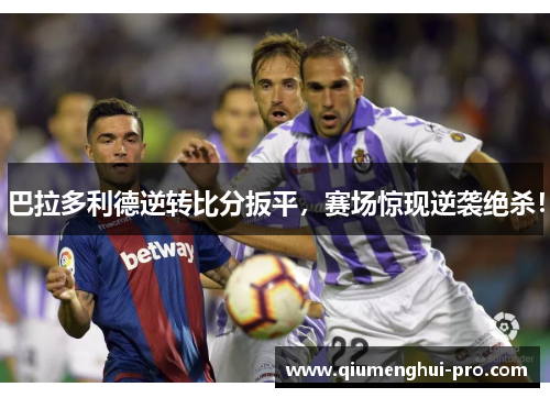巴拉多利德逆转比分扳平,赛场惊现逆袭绝杀!