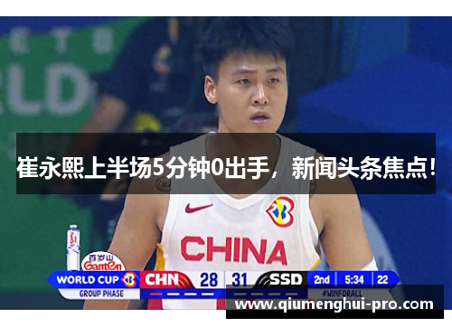 崔永熙上半场5分钟0出手,新闻头条焦点!