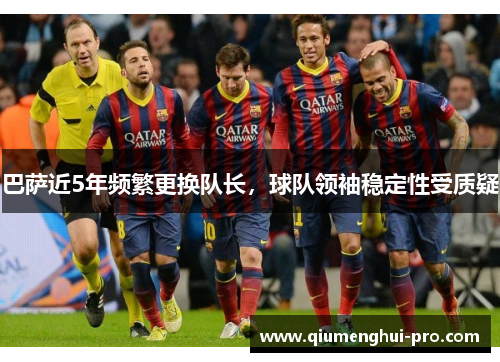 巴萨近5年频繁更换队长,球队领袖稳定性受质疑 巴萨近5年频繁更换队长,球队领袖稳定性受质疑