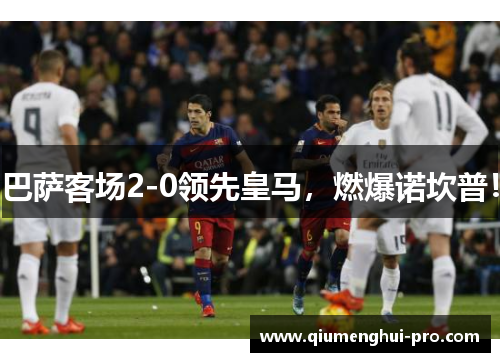 巴萨客场2-0领先皇马,燃爆诺坎普!