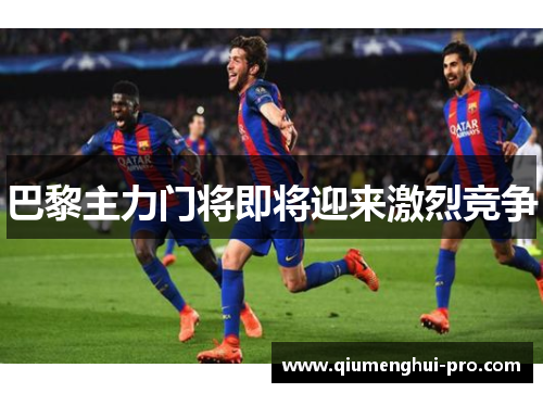 巴黎主力门将即将迎来激烈竞争 巴黎主力门将即将迎来激烈竞争
