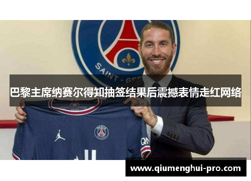 巴黎主席纳赛尔得知抽签结果后震撼表情走红网络 巴黎主席纳赛尔得知抽签结果后震撼表情走红网络