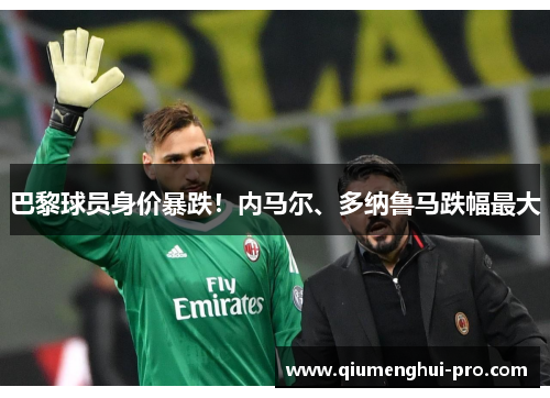 巴黎球员身价暴跌!内马尔、多纳鲁马跌幅最大 巴黎球员身价暴跌!内马尔、多纳鲁马跌幅最大