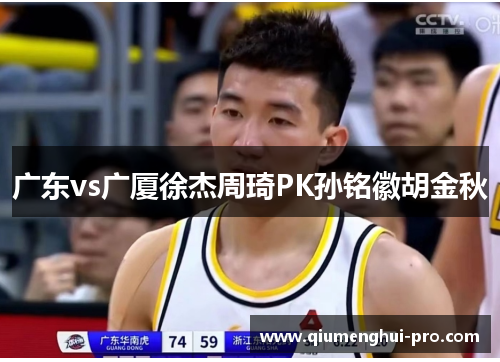 广东vs广厦徐杰周琦PK孙铭徽胡金秋 广东vs广厦徐杰周琦PK孙铭徽胡金秋