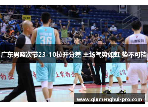 广东男篮次节23-10拉开分差 主场气势如虹 势不可挡 广东男篮次节23-10拉开分差 主场气势如虹 势不可挡