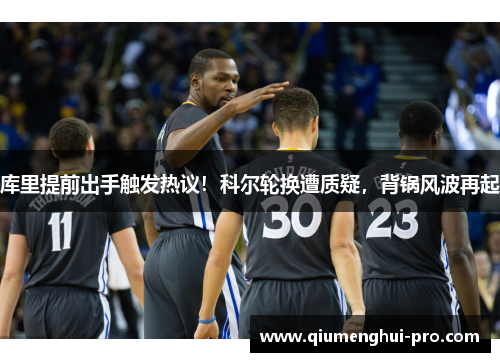 库里提前出手触发热议!科尔轮换遭质疑,背锅风波再起