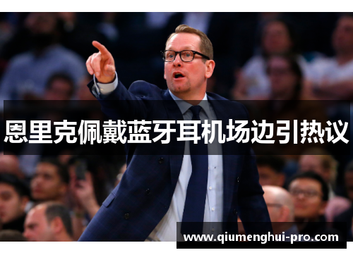 恩里克佩戴蓝牙耳机场边引热议 恩里克佩戴蓝牙耳机场边引热议